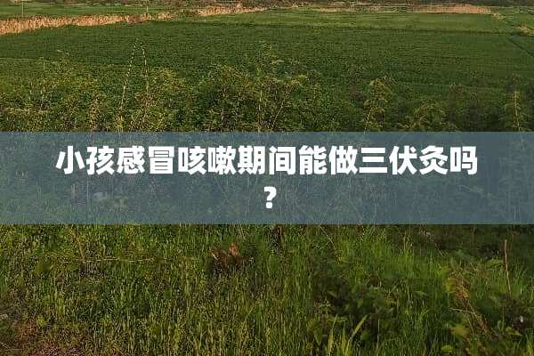 小孩感冒咳嗽期间能做三伏灸吗？
