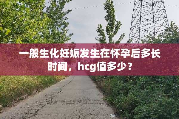 一般生化妊娠发生在怀孕后多长时间，hcg值多少？