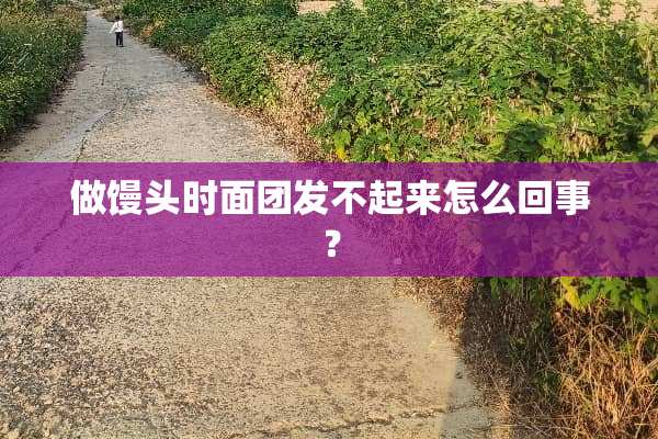 做馒头时面团发不起来怎么回事？