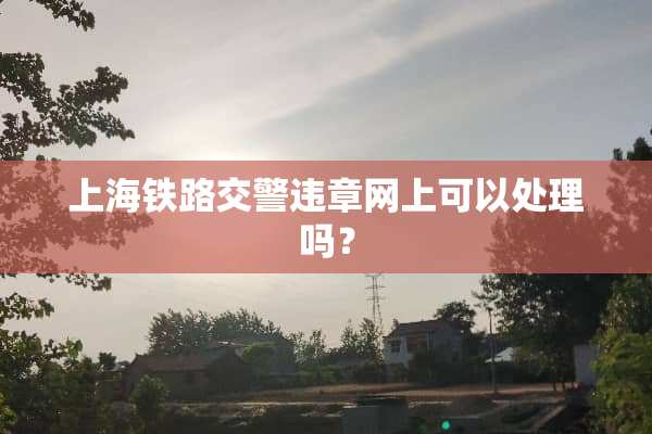 上海铁路交警违章网上可以处理吗？