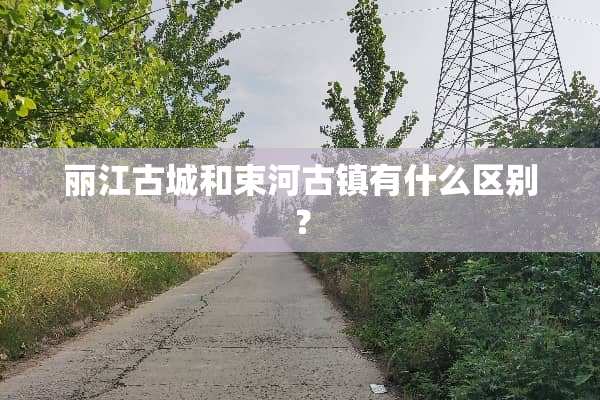 丽江古城和束河古镇有什么区别？