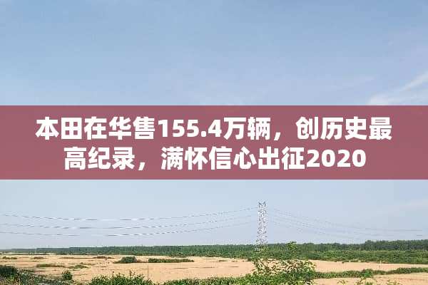 本田在华售155.4万辆，创历史最高纪录，满怀信心出征2020