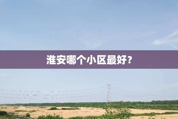 淮安哪个小区最好？