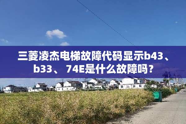 三菱凌杰电梯故障代码显示b43、b33、 74E是什么故障吗？