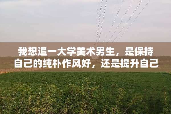 我想追一大学美术男生，是保持自己的纯朴作风好，还是提升自己的打扮好？