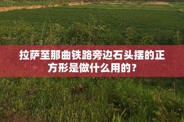拉萨至那曲铁路旁边石头摆的正方形是做什么用的？