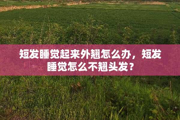 短发睡觉起来外翘怎么办，短发睡觉怎么不翘头发？