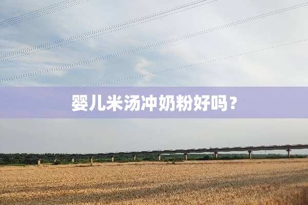 婴儿米汤冲奶粉好吗？