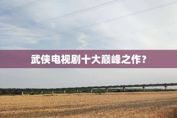 武侠电视剧十大巅峰之作？