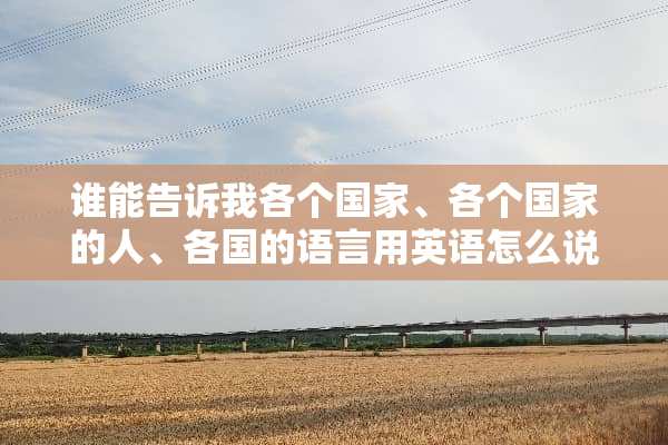 谁能告诉我各个国家、各个国家的人、各国的语言用英语怎么说啊？