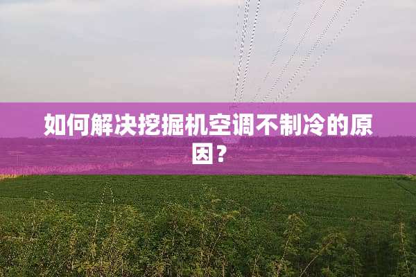 如何解决挖掘机空调不制冷的原因？