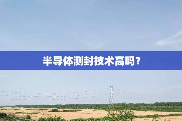 半导体测封技术高吗？