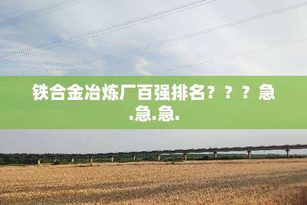 铁合金冶炼厂百强排名？？？急.急.急.