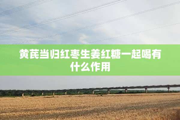 黄芪当归红枣生姜红糖一起喝有什么作用
