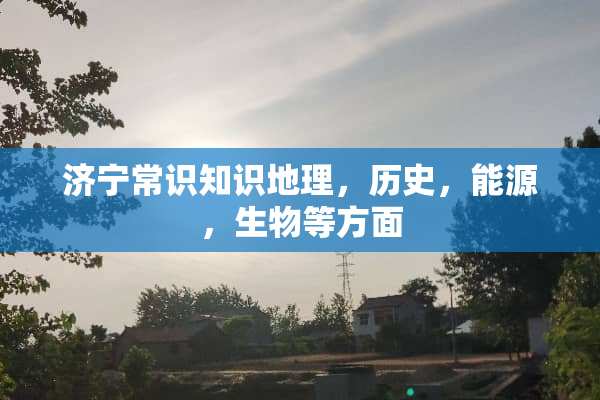 济宁常识知识地理，历史，能源，生物等方面