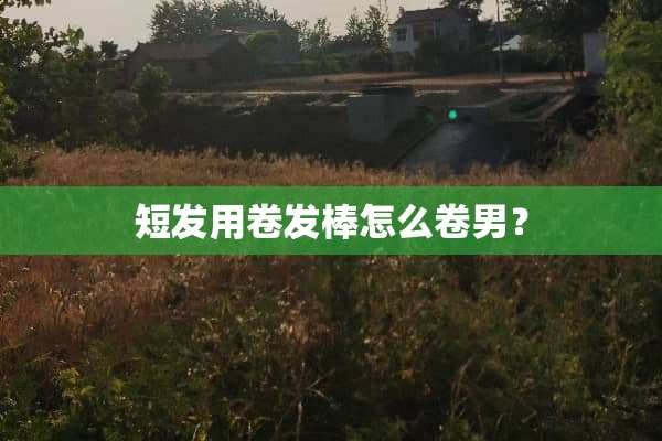 短发用卷发棒怎么卷男？