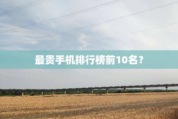 最贵手机排行榜前10名？