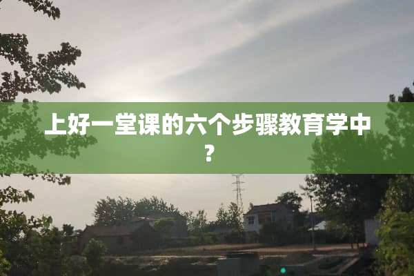 上好一堂课的六个步骤教育学中？