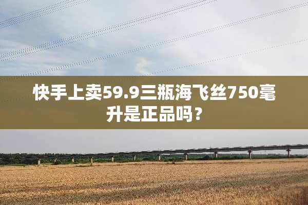 快手上卖59.9三瓶海飞丝750毫升是正品吗？