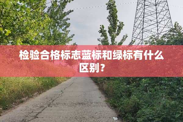 检验合格标志蓝标和绿标有什么区别？