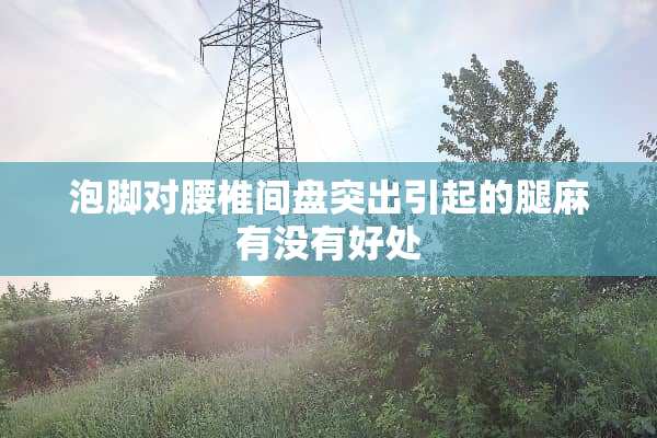泡脚对腰椎间盘突出引起的腿麻有没有好处