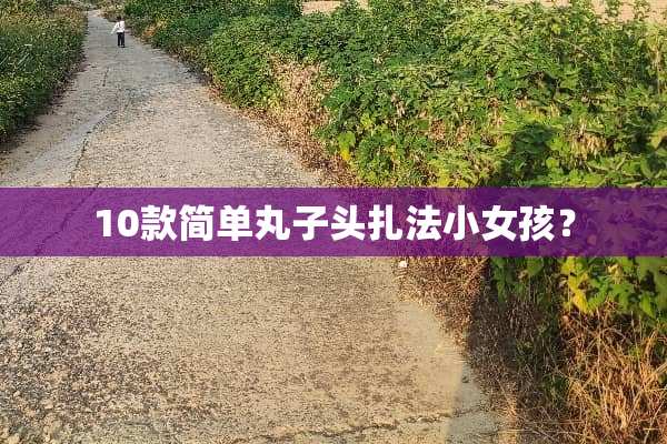 10款简单丸子头扎法小女孩？