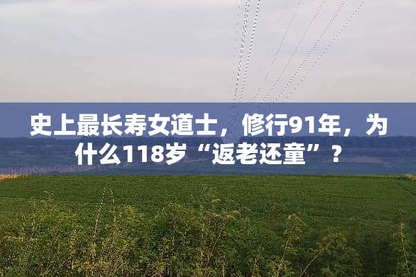 史上最长寿女道士，修行91年，为什么118岁“返老还童”？