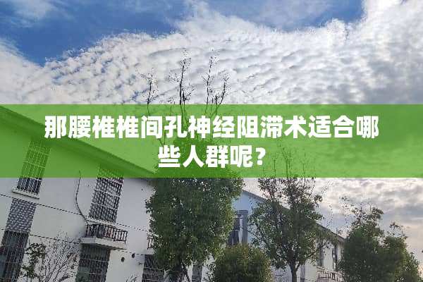 那腰椎椎间孔神经阻滞术适合哪些人群呢？