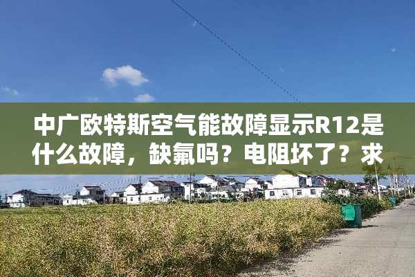 中广欧特斯空气能故障显示R12是什么故障，缺氟吗？电阻坏了？求维修师傅解答