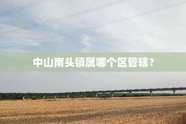 中山南头镇属哪个区管辖？