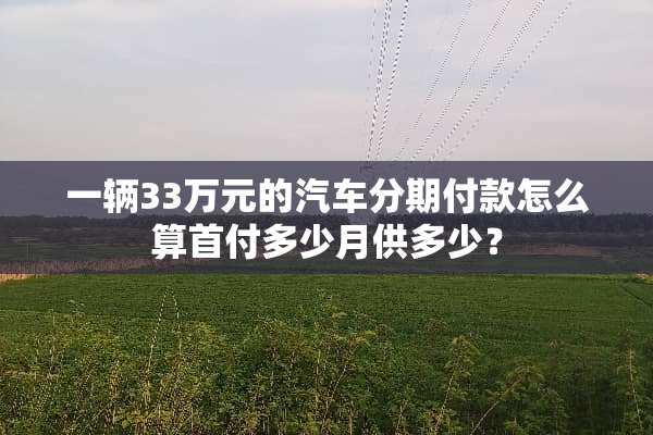 一辆33万元的汽车分期付款怎么算首付多少月供多少？