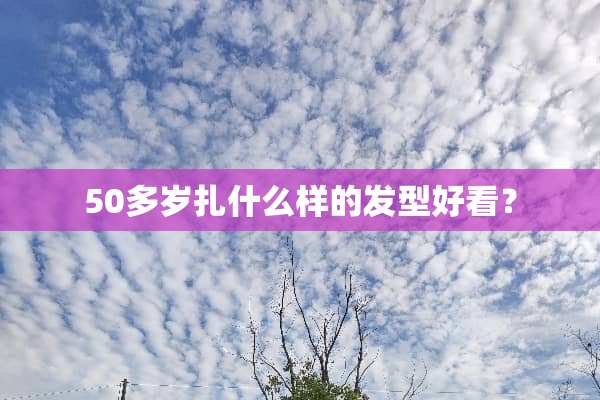 50多岁扎什么样的发型好看？
