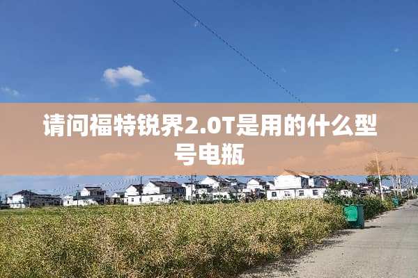 请问福特锐界2.0T是用的什么型号电瓶