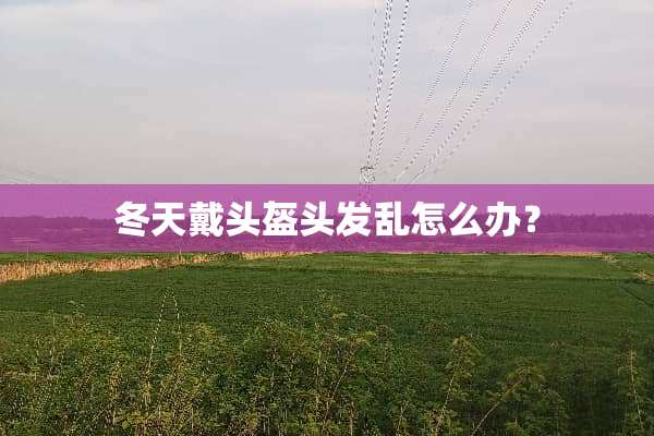 冬天戴头盔头发乱怎么办？
