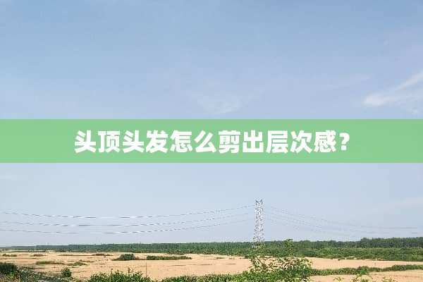 头顶头发怎么剪出层次感？