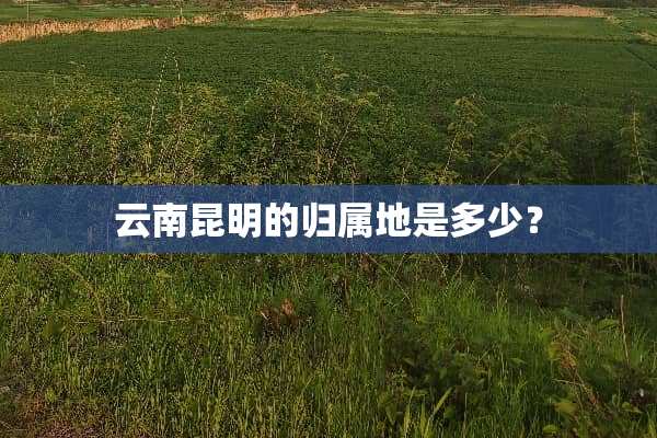 云南昆明的归属地是多少？