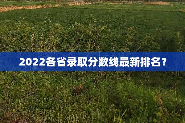 2022各省录取分数线最新排名？