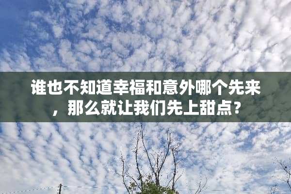 谁也不知道幸福和意外哪个先来，那么就让我们先上甜点？