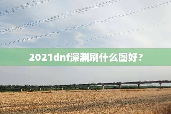 2021dnf深渊刷什么图好？