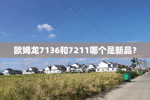 欧姆龙7136和7211哪个是新品？