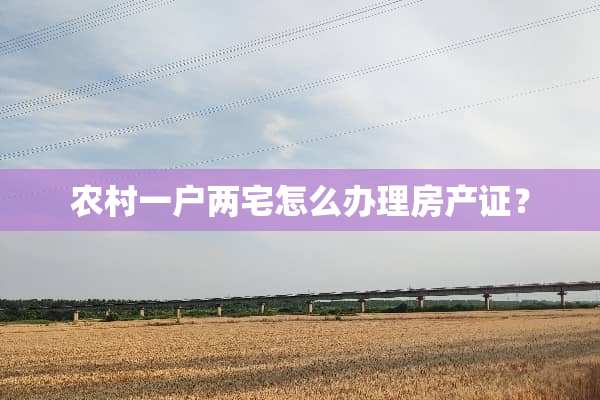 农村一户两宅怎么办理房产证？