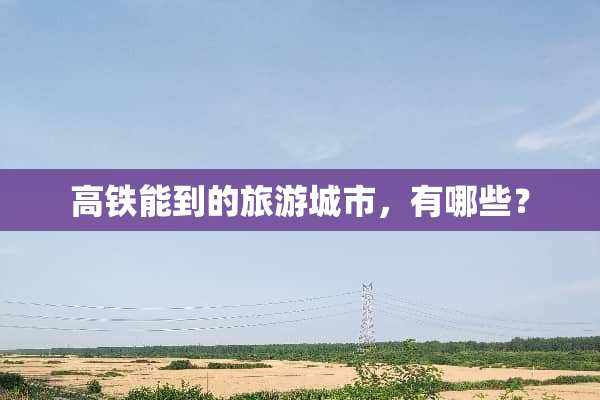 高铁能到的旅游城市，有哪些？