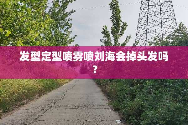 发型定型喷雾喷刘海会掉头发吗？