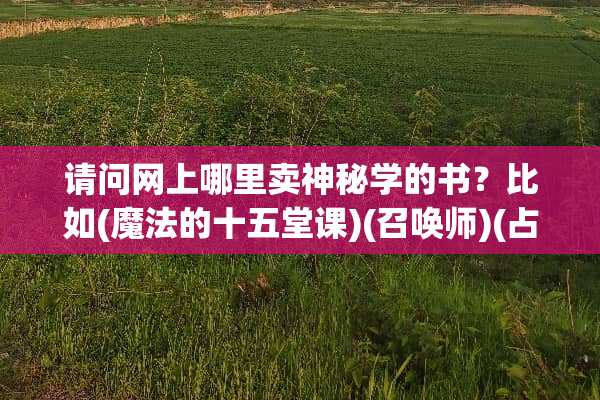 请问网上哪里卖神秘学的书？比如(魔法的十五堂课)(召唤师)(占星)等.