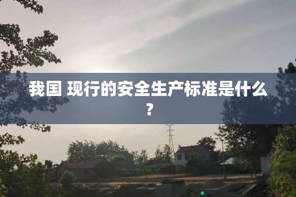 我国 现行的安全生产标准是什么？