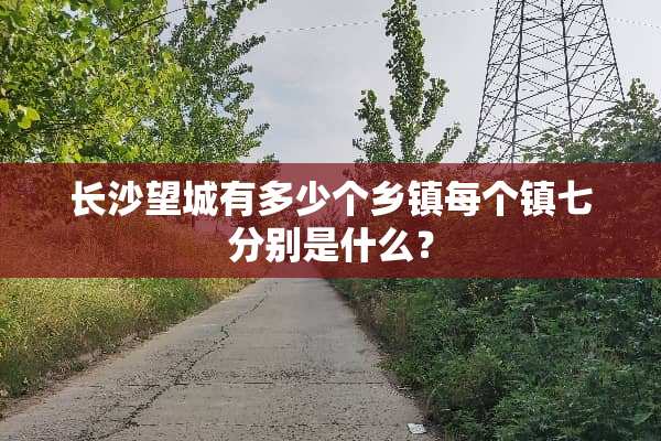 长沙望城有多少个乡镇每个镇七分别是什么？