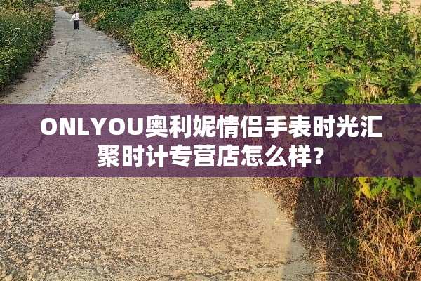 ONLYOU奥利妮情侣手表时光汇聚时计专营店怎么样？