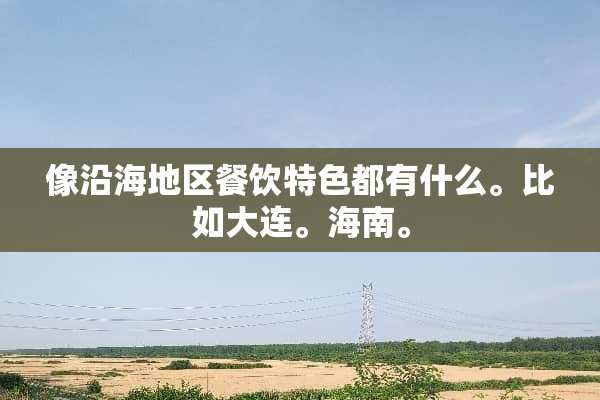像沿海地区餐饮特色都有什么。比如大连。海南。