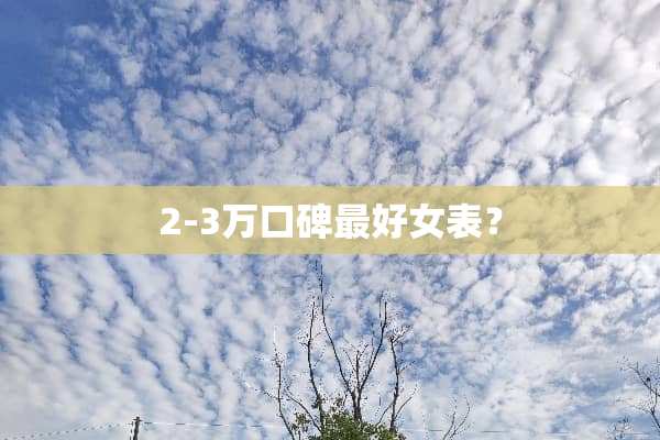 2-3万口碑最好女表？