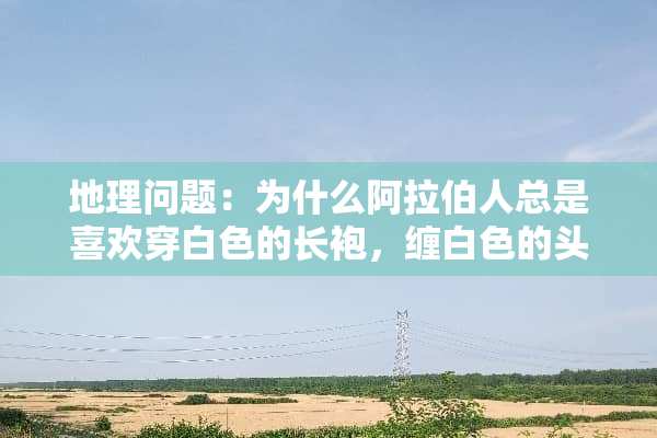 地理问题：为什么阿拉伯人总是喜欢穿白色的长袍，缠白色的头巾？